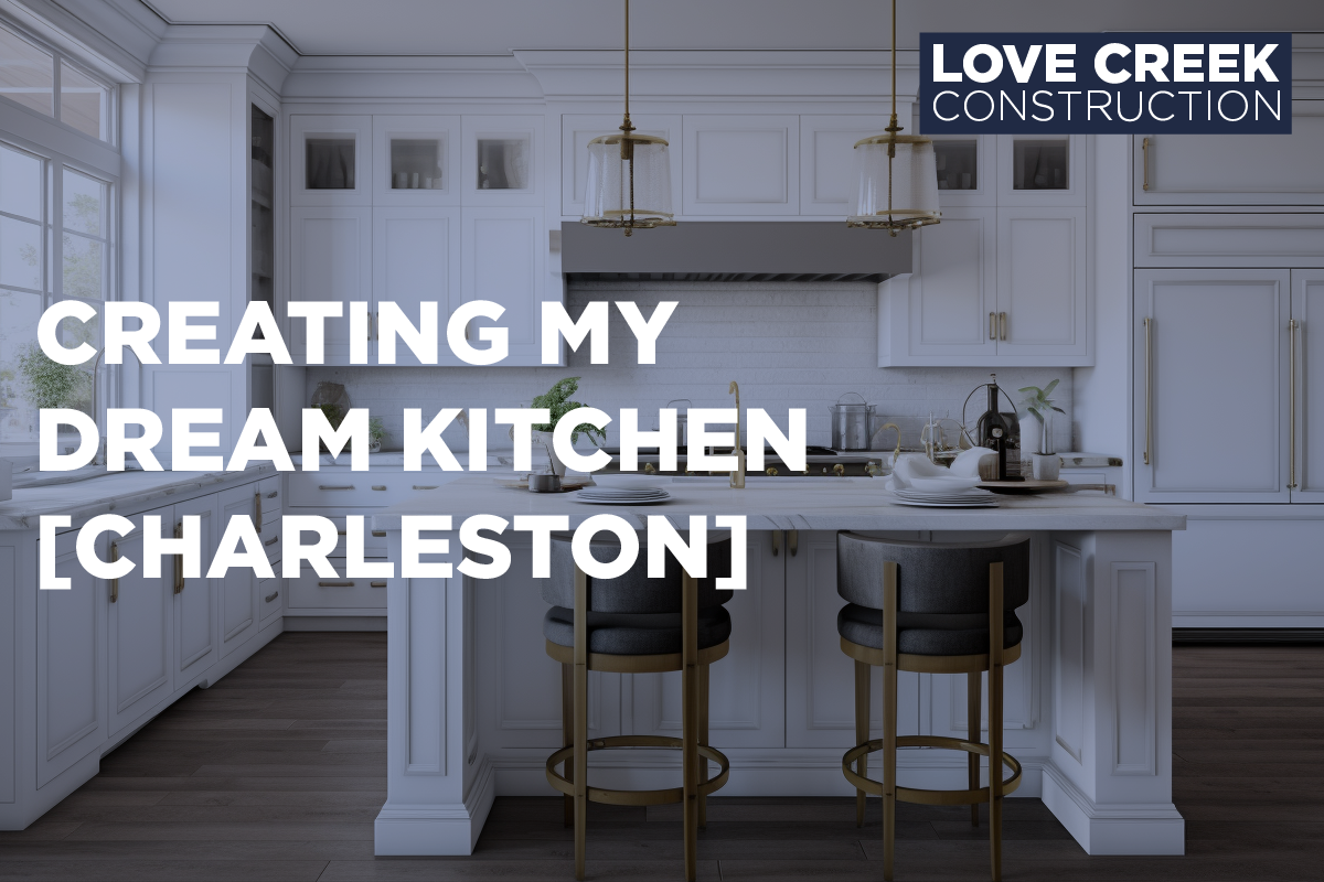 Creating My Dream Kitchen [Charleston] - Love Creek Construction